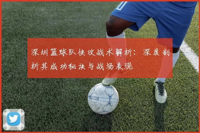 深圳篮球队快攻战术解析：深度剖析其成功秘诀与战场表现