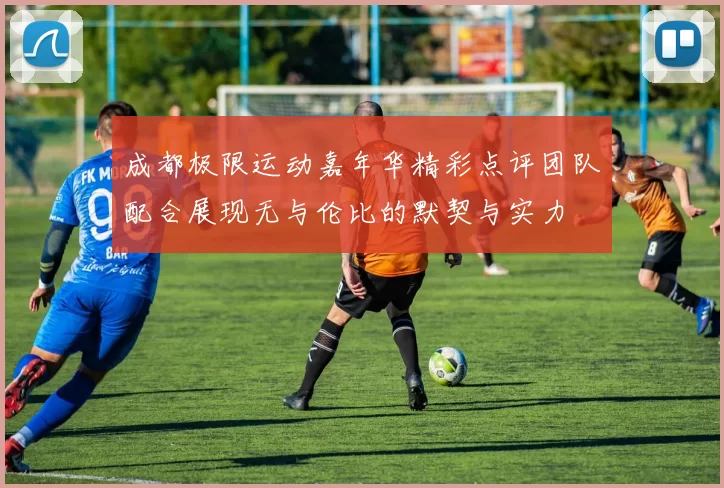 成都极限运动嘉年华精彩点评团队配合展现无与伦比的默契与实力