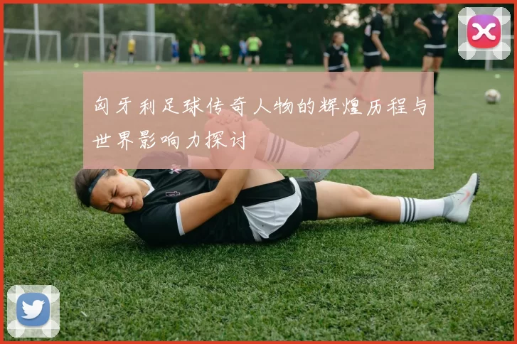 匈牙利足球传奇人物的辉煌历程与世界影响力探讨