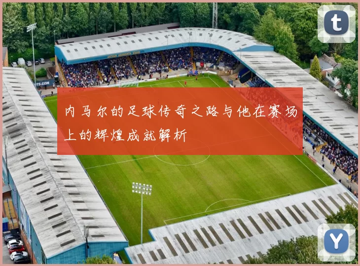 内马尔的足球传奇之路与他在赛场上的辉煌成就解析