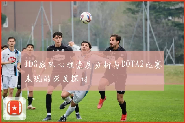 JDG战队心理素质分析与DOTA2比赛表现的深度探讨