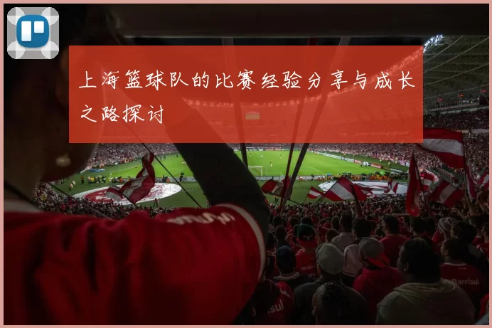 上海篮球队的比赛经验分享与成长之路探讨