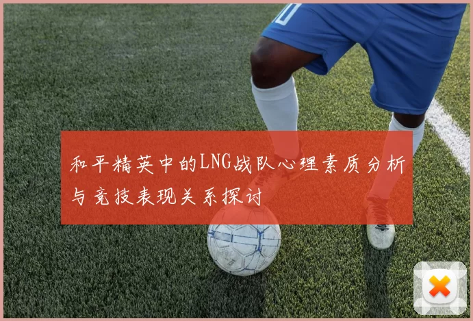 和平精英中的LNG战队心理素质分析与竞技表现关系探讨