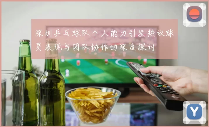 深圳乒乓球队个人能力引发热议球员表现与团队协作的深度探讨
