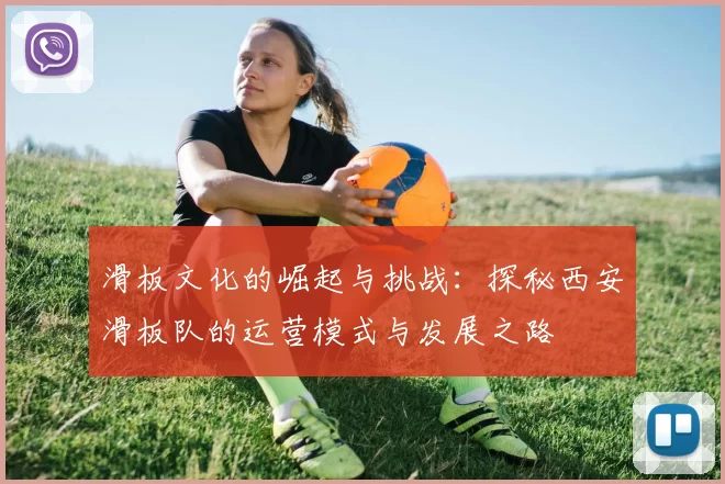 滑板文化的崛起与挑战：探秘西安滑板队的运营模式与发展之路