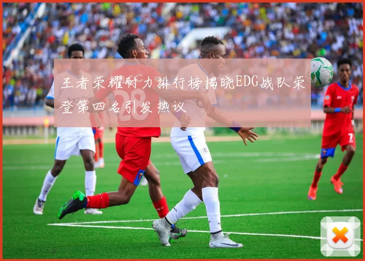 王者荣耀耐力排行榜揭晓EDG战队荣登第四名引发热议