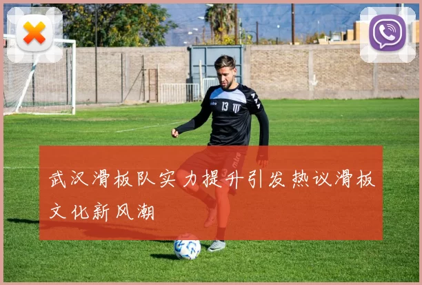 武汉滑板队实力提升引发热议滑板文化新风潮