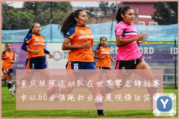 重庆极限运动队在世界攀岩锦标赛中以60分领跑积分榜展现强劲实力