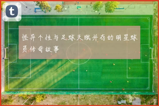 怪异个性与足球天赋并存的明星球员传奇故事