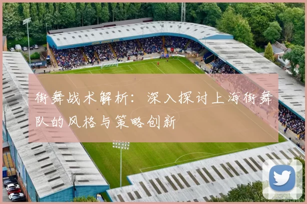 街舞战术解析：深入探讨上海街舞队的风格与策略创新