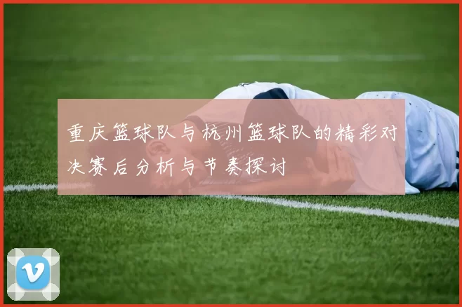 重庆篮球队与杭州篮球队的精彩对决赛后分析与节奏探讨