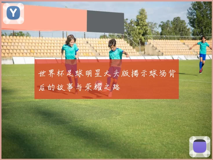 世界杯足球明星大头版揭示球场背后的故事与荣耀之路
