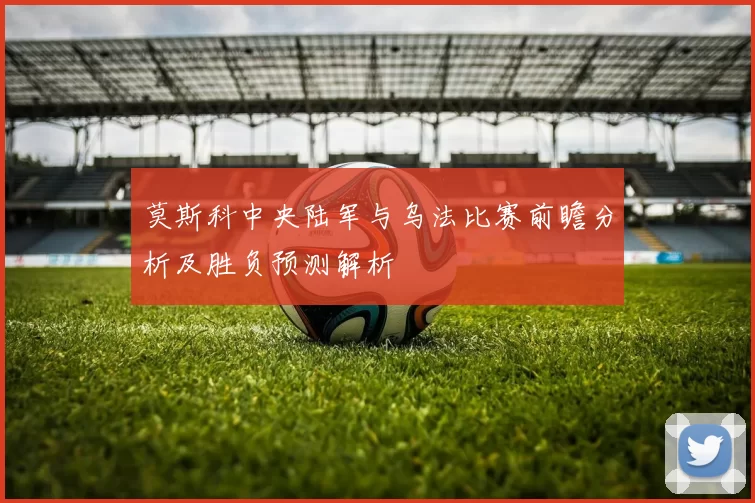 莫斯科中央陆军与乌法比赛前瞻分析及胜负预测解析
