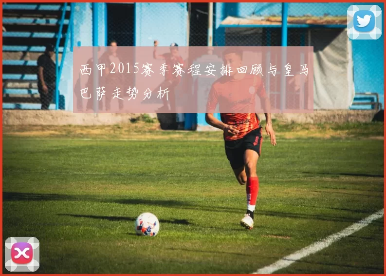 西甲2015赛季赛程安排回顾与皇马巴萨走势分析