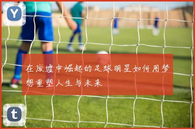在废墟中崛起的足球明星如何用梦想重塑人生与未来