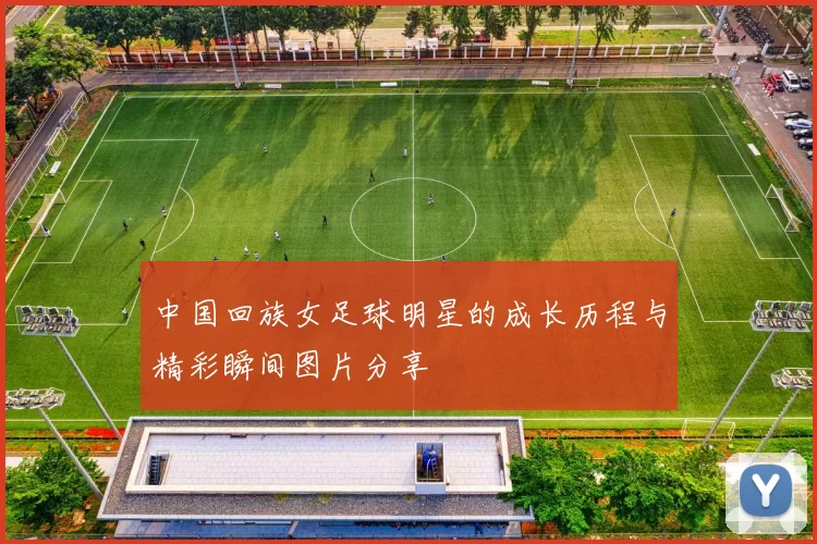 中国回族女足球明星的成长历程与精彩瞬间图片分享