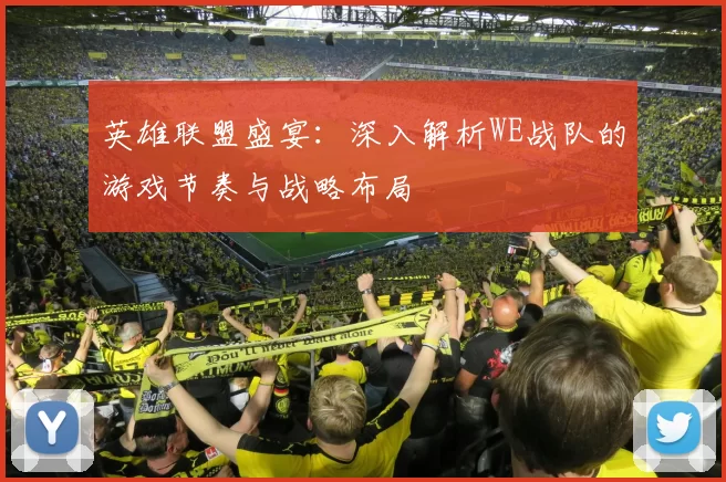 英雄联盟盛宴：深入解析WE战队的游戏节奏与战略布局