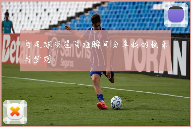 与足球明星同框瞬间分享我的快乐与梦想