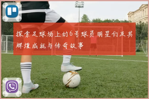 探索足球场上的6号球员明星们及其辉煌成就与传奇故事