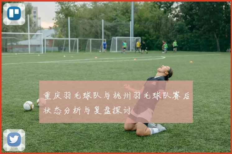 重庆羽毛球队与杭州羽毛球队赛后状态分析与复盘探讨
