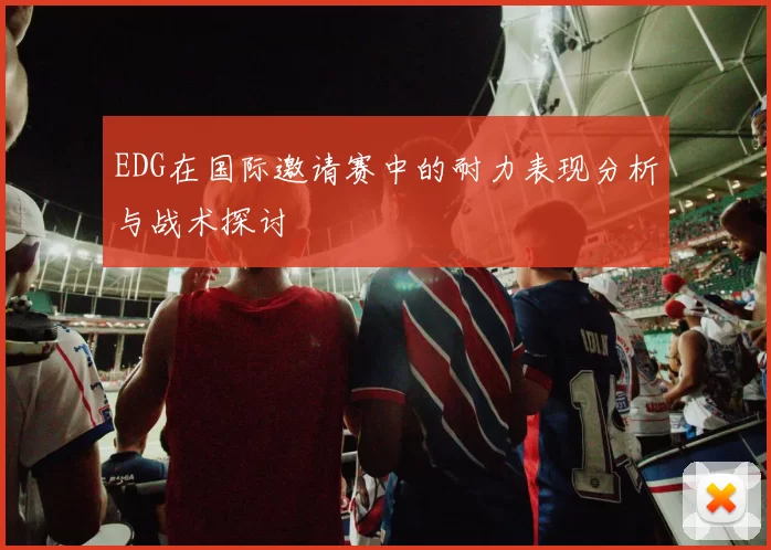 EDG在国际邀请赛中的耐力表现分析与战术探讨