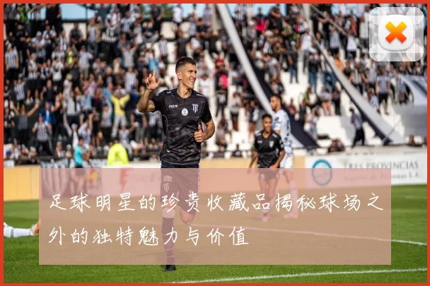 足球明星的珍贵收藏品揭秘球场之外的独特魅力与价值