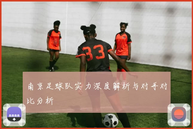 南京足球队实力深度解析与对手对比分析