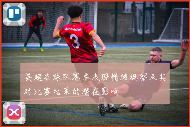 英超各球队赛季表现情绪观察及其对比赛结果的潜在影响
