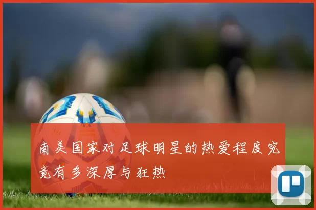 南美国家对足球明星的热爱程度究竟有多深厚与狂热