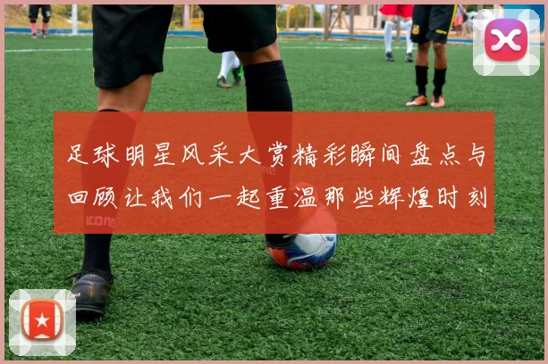 足球明星风采大赏精彩瞬间盘点与回顾让我们一起重温那些辉煌时刻