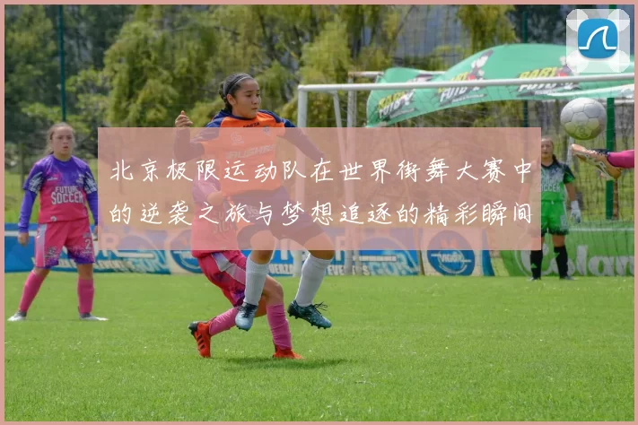 北京极限运动队在世界街舞大赛中的逆袭之旅与梦想追逐的精彩瞬间