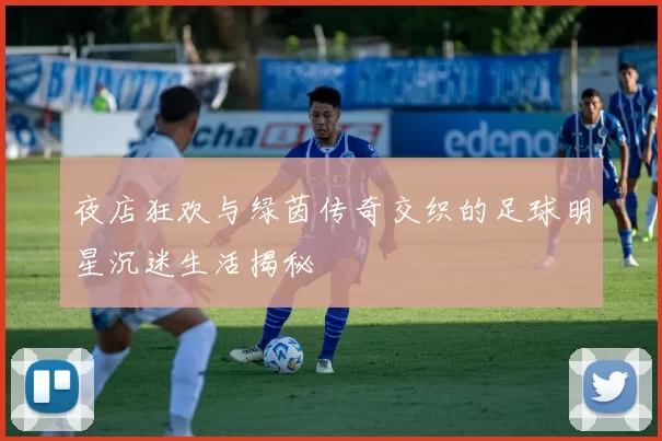 夜店狂欢与绿茵传奇交织的足球明星沉迷生活揭秘