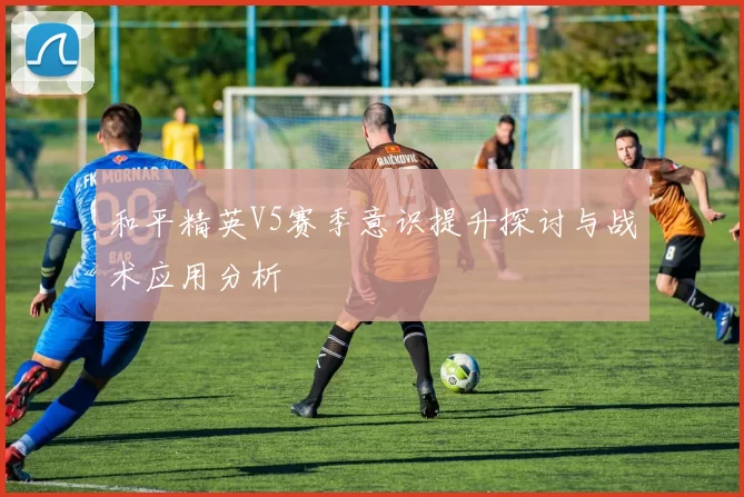和平精英V5赛季意识提升探讨与战术应用分析