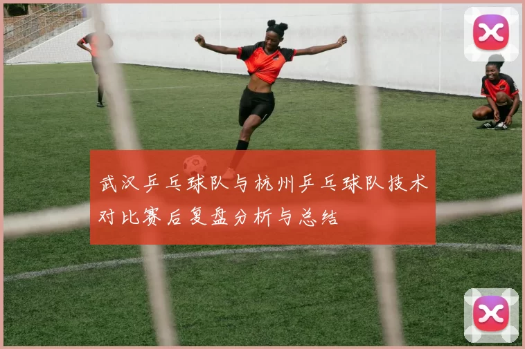 武汉乒乓球队与杭州乒乓球队技术对比赛后复盘分析与总结