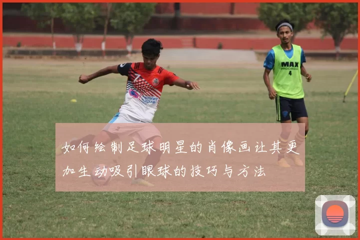 如何绘制足球明星的肖像画让其更加生动吸引眼球的技巧与方法