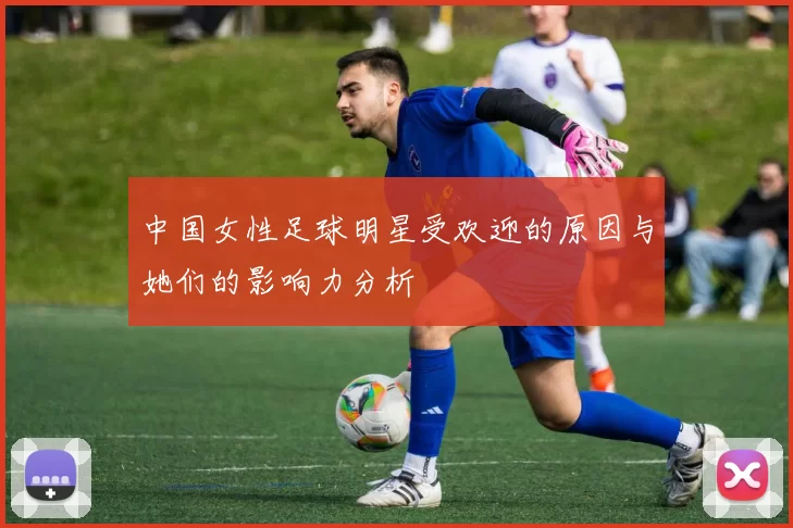 中国女性足球明星受欢迎的原因与她们的影响力分析