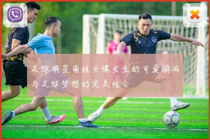 足球明星萌娃头像女生的可爱瞬间与足球梦想的完美结合
