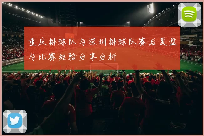 重庆排球队与深圳排球队赛后复盘与比赛经验分享分析
