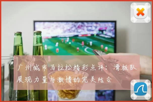 广州城市马拉松精彩点评：滑板队展现力量与激情的完美结合