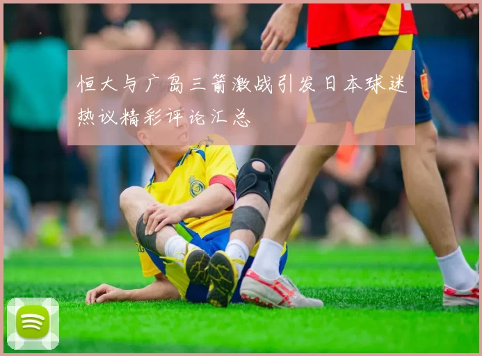 恒大与广岛三箭激战引发日本球迷热议精彩评论汇总