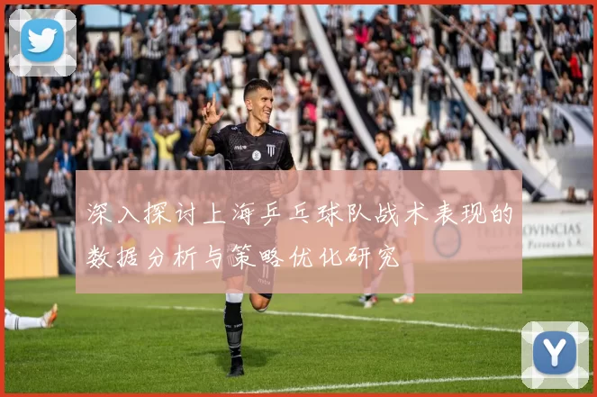 深入探讨上海乒乓球队战术表现的数据分析与策略优化研究