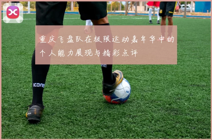 重庆飞盘队在极限运动嘉年华中的个人能力展现与精彩点评